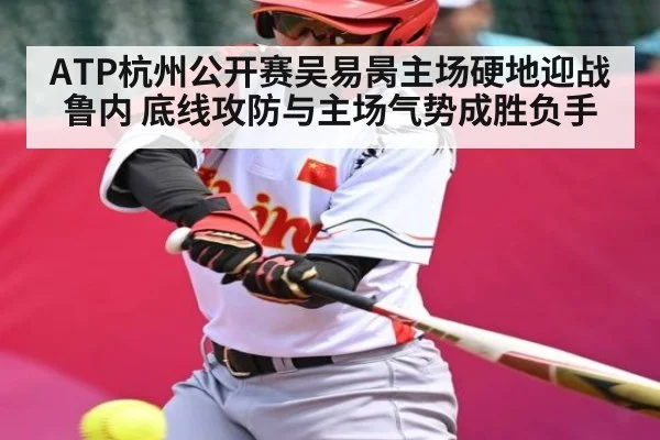 ATP杭州公开赛吴易昺主场硬地迎战鲁内 底线攻防与主场气势成胜负手