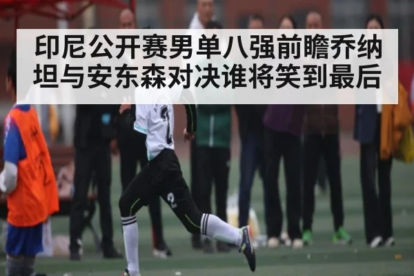 印尼公开赛男单八强前瞻乔纳坦与安东森对决谁将笑到最后