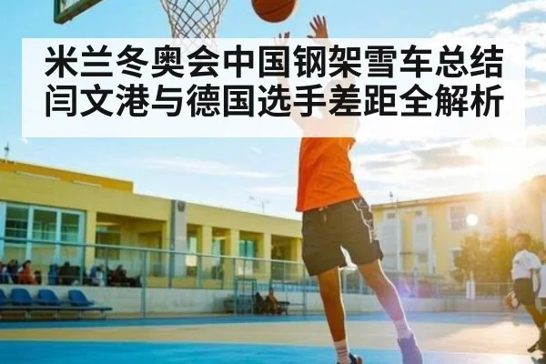 米兰冬奥会中国钢架雪车总结 闫文港与德国选手差距全解析