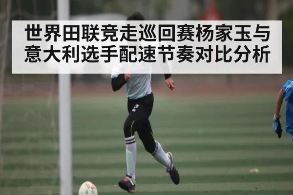 世界田联竞走巡回赛杨家玉与意大利选手配速节奏对比分析