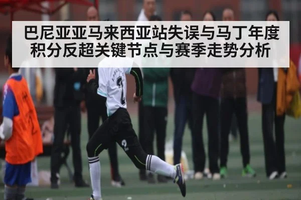 巴尼亚亚马来西亚站失误与马丁年度积分反超关键节点与赛季走势分析